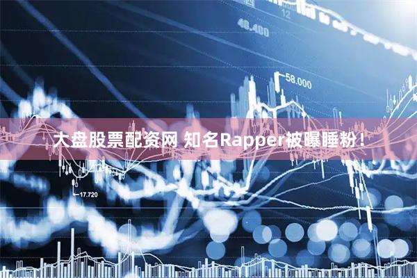 大盘股票配资网 知名Rapper被曝睡粉！