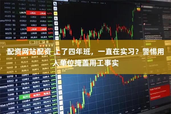 配资网站配资 上了四年班，一直在实习？警惕用人单位掩盖用工事实