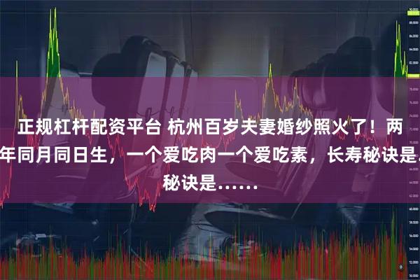 正规杠杆配资平台 杭州百岁夫妻婚纱照火了！两人同年同月同日生，一个爱吃肉一个爱吃素，长寿秘诀是……