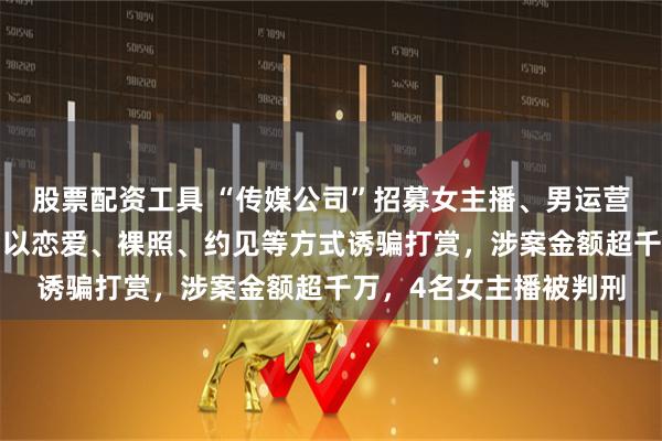 股票配资工具 “传媒公司”招募女主播、男运营,围猎“榜一大哥”,以恋爱、裸照、约见等方式诱骗打赏,涉案金额超千万,4名女主播被判刑