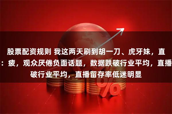 股票配资规则 我这两天刷到胡一刀、虎牙妹，直观感受就一个字：疲，观众厌倦负面话题，数据跌破行业平均，直播留存率低迷明显