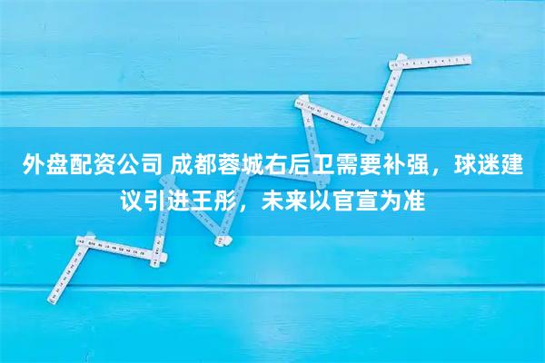 外盘配资公司 成都蓉城右后卫需要补强，球迷建议引进王彤，未来以官宣为准