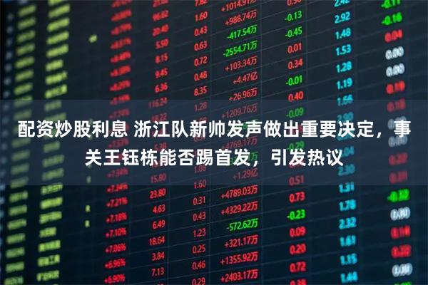 配资炒股利息 浙江队新帅发声做出重要决定，事关王钰栋能否踢首发，引发热议