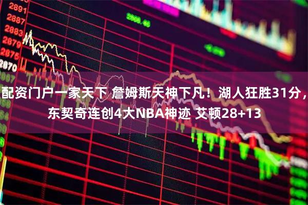 配资门户一家天下 詹姆斯天神下凡！湖人狂胜31分，东契奇连创4大NBA神迹 艾顿28+13
