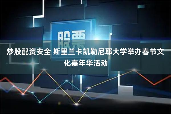 炒股配资安全 斯里兰卡凯勒尼耶大学举办春节文化嘉年华活动