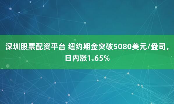 深圳股票配资平台 纽约期金突破5080美元/盎司，日内涨1.65%