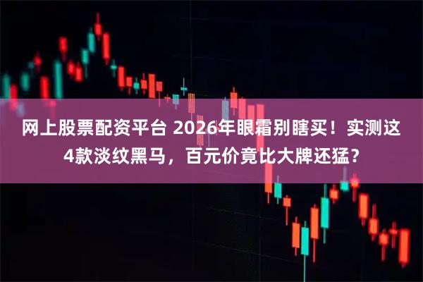 网上股票配资平台 2026年眼霜别瞎买！实测这4款淡纹黑马，百元价竟比大牌还猛？