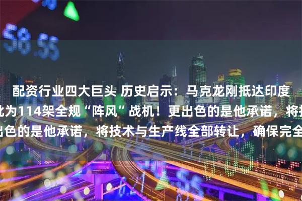 配资行业四大巨头 历史启示：马克龙刚抵达印度即送出重磅订单：首批为114架全规“阵风”战机！更出色的是他承诺，将技术与生产线全部转让，确保完全在印度？