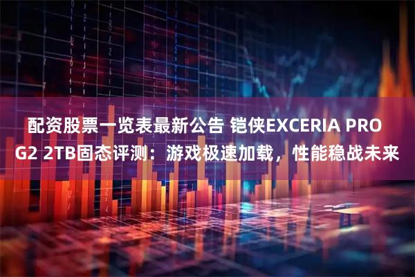 配资股票一览表最新公告 铠侠EXCERIA PRO G2 2TB固态评测：游戏极速加载，性能稳战未来