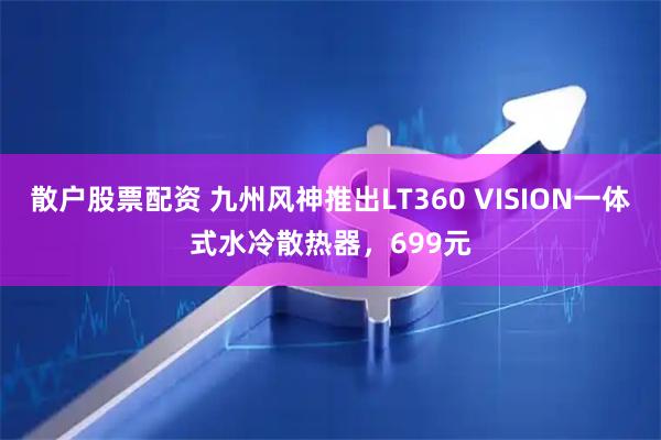 散户股票配资 九州风神推出LT360 VISION一体式水冷散热器，699元