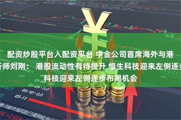 配资炒股平台入配资平台 中金公司首席海外与港股策略分析师刘刚： 港股流动性有待提升 恒生科技迎来左侧逐步布局机会