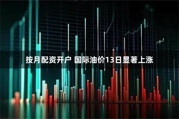 按月配资开户 国际油价13日显著上涨