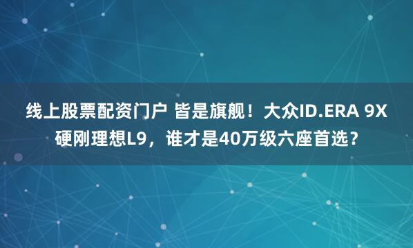 线上股票配资门户 皆是旗舰！大众ID.ERA 9X硬刚理想L9，谁才是40万级六座首选？