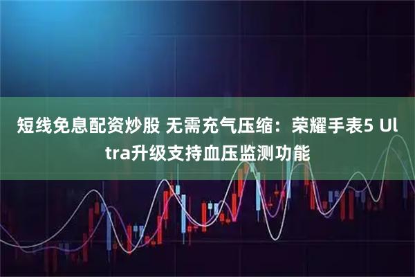 短线免息配资炒股 无需充气压缩:荣耀手表5 Ultra升级支持血压监测功能