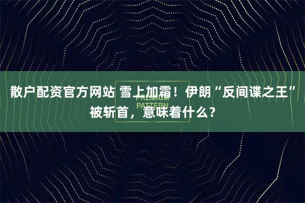 散户配资官方网站 雪上加霜！伊朗“反间谍之王”被斩首，意味着什么？