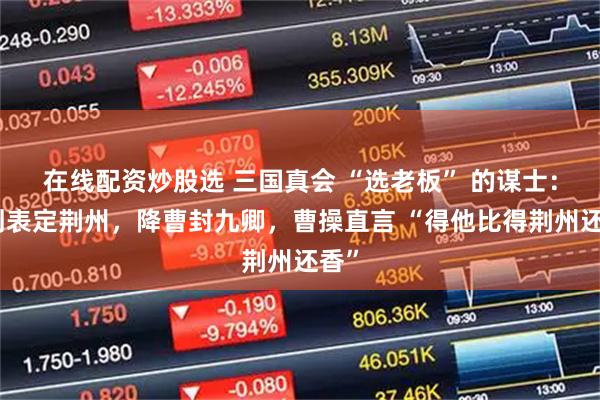在线配资炒股选 三国真会 “选老板” 的谋士：帮刘表定荆州，降曹封九卿，曹操直言 “得他比得荆州还香”